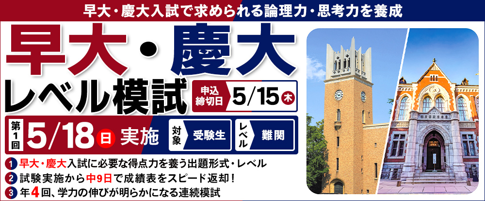 5/18(日)　「早大・慶大レベル模試」
早大・慶大を目指す受験生の模試
早大・慶大で求められる論理力・思考力を養成する模試
年４回の実施で学力の伸びが確認出来る