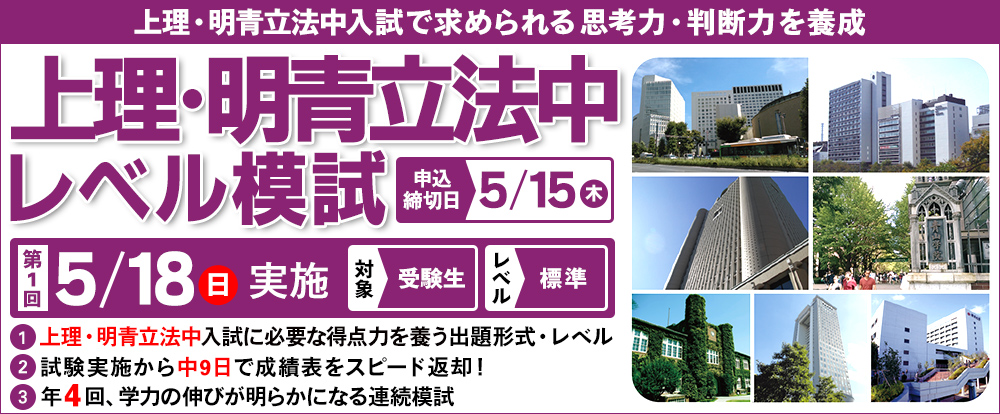 5/18(日)　「上理・明青立法中レベル模試」
上理・明青立法中を目指す受験生の模試
上理・明青立法中で求められる思考力・判断力を養成する模試
年４回の実施で学力の伸びが確認出来る