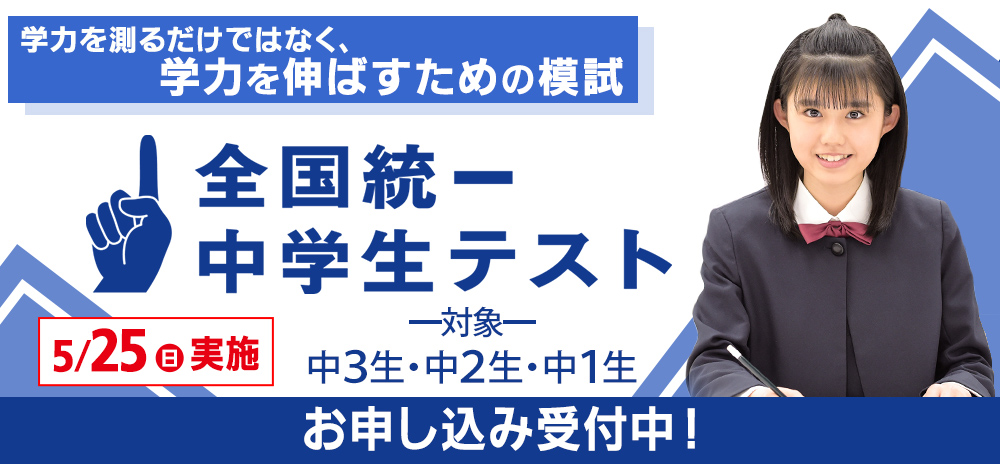 5/25(日)　「全国統一中学生テスト」
全国レベルの自分の学力を知ることが出来る模試
高校受験をする公立中学生も中高一貫校生も受験可能