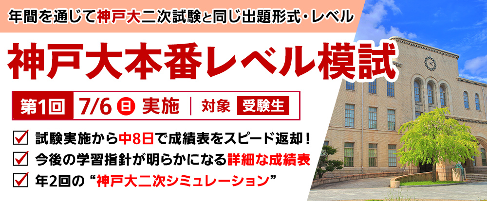 7/6日) 「神戸大本番レベル模試」
年間を通じて神戸大二次試験と同じ出題形式・レベル
試験実施から中8日で成績表を超スピード返却!
今後の学習指針が明らかになる詳細な成績表
年2回の神戸大二次シミュレーション