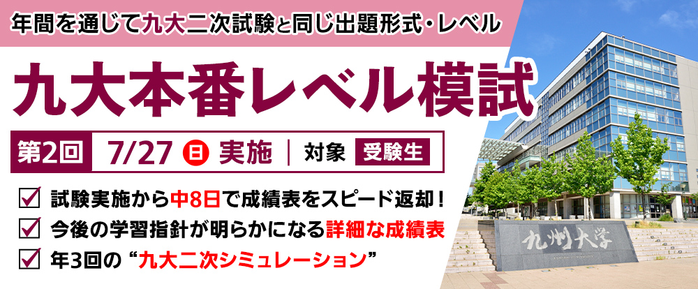 7/27(日) 「九大本番レベル模試」
年間を通じて九大二次試験と同じ出題形式・レベル
試験実施から中8日で成績表を超スピード返却!
今後の学習指針が明らかになる詳細な成績表
年3回の”九大二次シミュレーション”